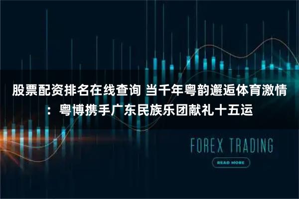 股票配资排名在线查询 当千年粤韵邂逅体育激情：粤博携手广东民族乐团献礼十五运