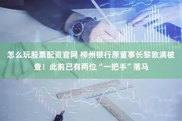 怎么玩股票配资官网 柳州银行原董事长黎敦满被查！此前已有两位“一把手”落马