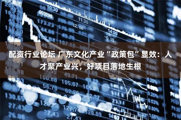 配资行业论坛 广东文化产业“政策包”显效：人才聚产业兴，好项目落地生根