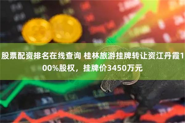 股票配资排名在线查询 桂林旅游挂牌转让资江丹霞100%股权，挂牌价3450万元