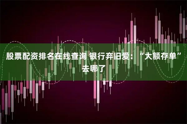 股票配资排名在线查询 银行弃旧爱：“大额存单”去哪了