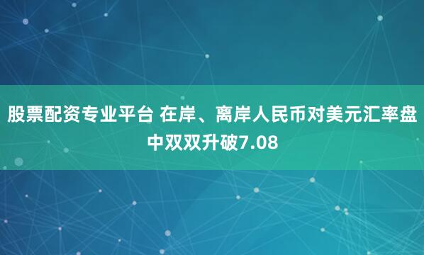 股票配资专业平台 在岸、离岸人民币对美元汇率盘中双双升破7.08