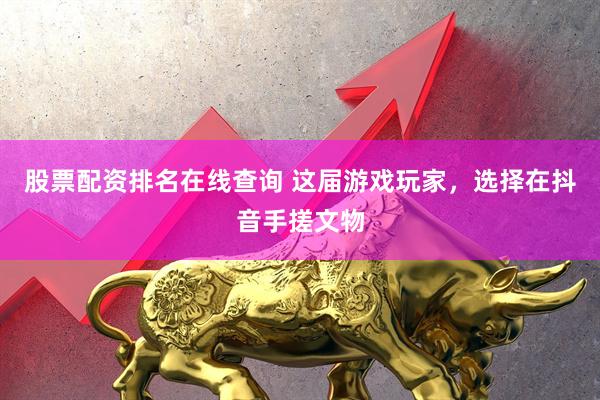 股票配资排名在线查询 这届游戏玩家，选择在抖音手搓文物