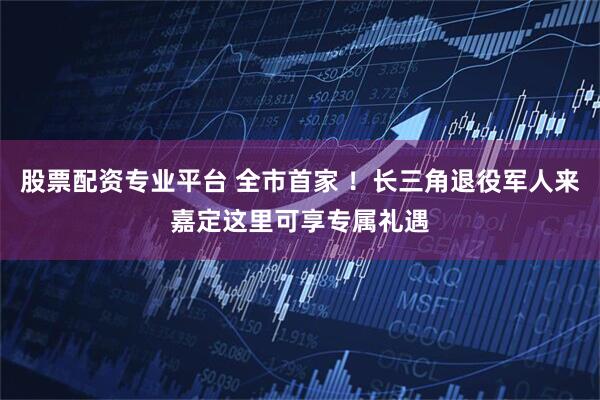 股票配资专业平台 全市首家 ！长三角退役军人来嘉定这里可享专属礼遇