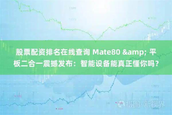 股票配资排名在线查询 Mate80 & 平板二合一震撼发布：智能设备能真正懂你吗？