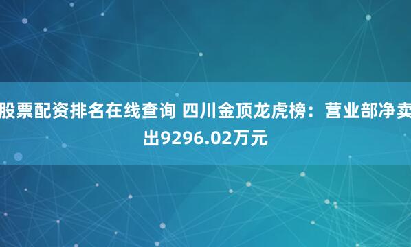 股票配资排名在线查询 四川金顶龙虎榜：营业部净卖出9296.02万元