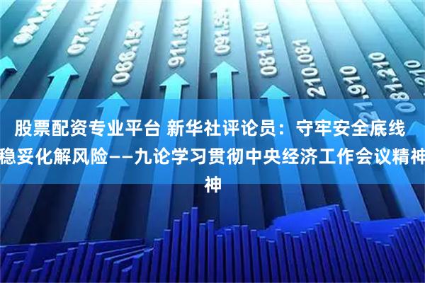 股票配资专业平台 新华社评论员：守牢安全底线 稳妥化解风险——九论学习贯彻中央经济工作会议精神