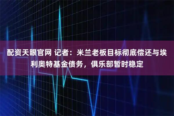 配资天眼官网 记者：米兰老板目标彻底偿还与埃利奥特基金债务，俱乐部暂时稳定
