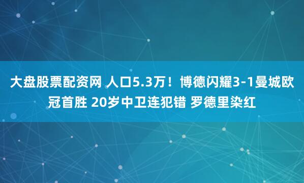 大盘股票配资网 人口5.3万！博德闪耀3-1曼城欧冠首胜 20岁中卫连犯错 罗德里染红