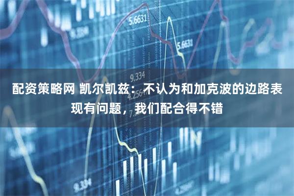 配资策略网 凯尔凯兹：不认为和加克波的边路表现有问题，我们配合得不错