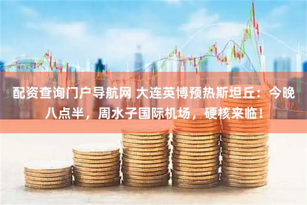 配资查询门户导航网 大连英博预热斯坦丘：今晚八点半，周水子国际机场，硬核来临！