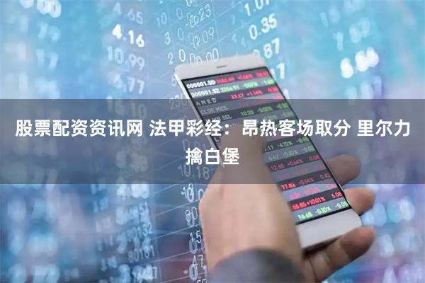 股票配资资讯网 法甲彩经：昂热客场取分 里尔力擒白堡