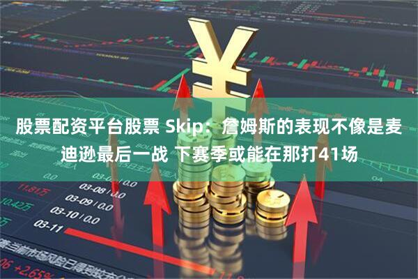股票配资平台股票 Skip：詹姆斯的表现不像是麦迪逊最后一战 下赛季或能在那打41场