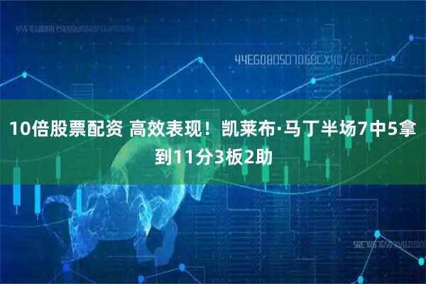10倍股票配资 高效表现！凯莱布·马丁半场7中5拿到11分3板2助