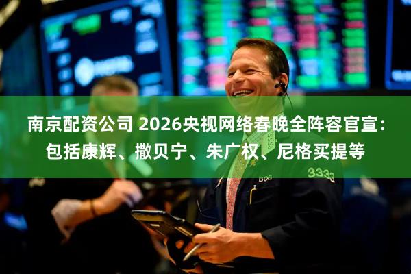 南京配资公司 2026央视网络春晚全阵容官宣：包括康辉、撒贝宁、朱广权、尼格买提等