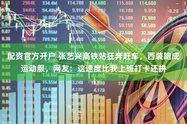 配资官方开户 张艺兴高铁站狂奔赶车，西装跑成运动服，网友：这速度比我上班打卡还拼