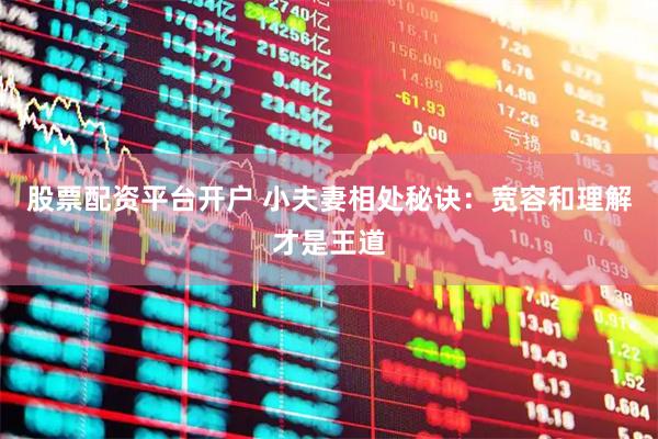 股票配资平台开户 小夫妻相处秘诀：宽容和理解才是王道