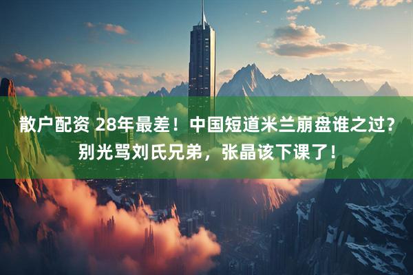散户配资 28年最差！中国短道米兰崩盘谁之过？别光骂刘氏兄弟，张晶该下课了！