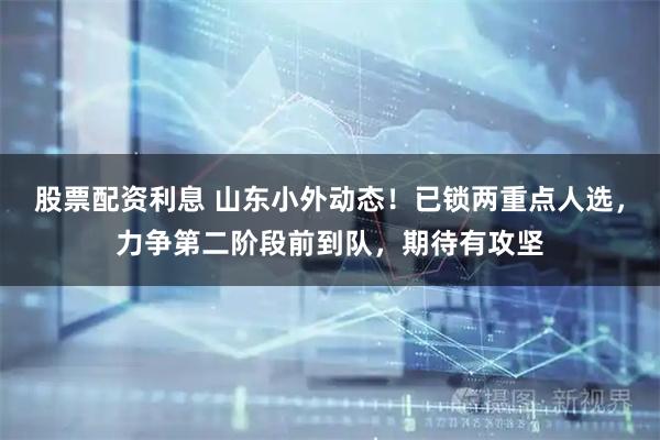股票配资利息 山东小外动态！已锁两重点人选，力争第二阶段前到队，期待有攻坚