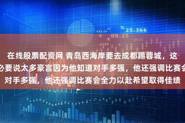 在线股票配资网 青岛西海岸要去成都踢蓉城，这场比赛对郑智来说，没必要说太多豪言因为他知道对手多强，他还强调比赛会全力以赴希望取得佳绩