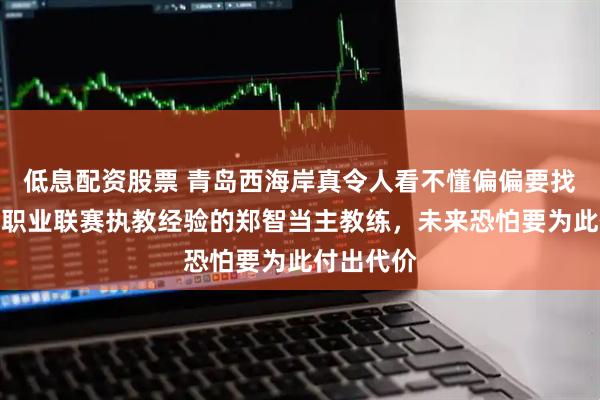 低息配资股票 青岛西海岸真令人看不懂偏偏要找一个没有职业联赛执教经验的郑智当主教练，未来恐怕要为此付出代价