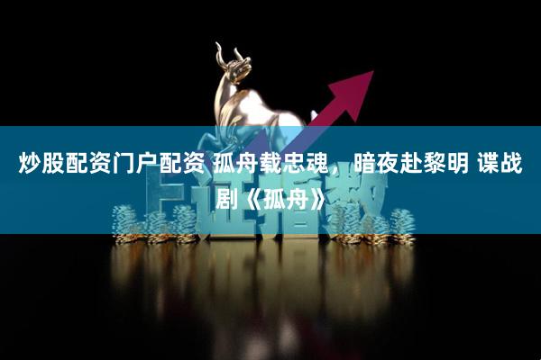 炒股配资门户配资 孤舟载忠魂，暗夜赴黎明 谍战剧《孤舟》