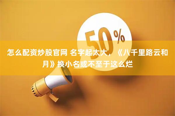 怎么配资炒股官网 名字起太大，《八千里路云和月》换小名或不至于这么烂