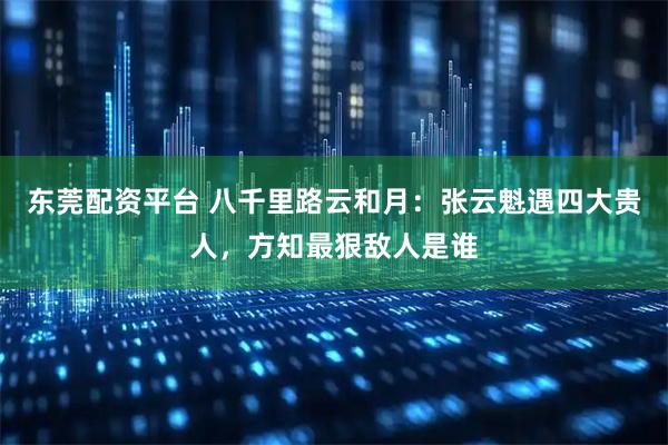 东莞配资平台 八千里路云和月：张云魁遇四大贵人，方知最狠敌人是谁