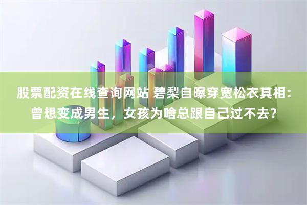 股票配资在线查询网站 碧梨自曝穿宽松衣真相：曾想变成男生，女孩为啥总跟自己过不去？