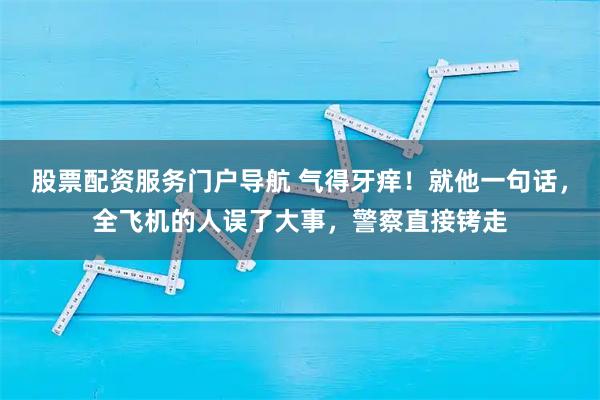 股票配资服务门户导航 气得牙痒！就他一句话，全飞机的人误了大事，警察直接铐走
