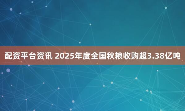 配资平台资讯 2025年度全国秋粮收购超3.38亿吨