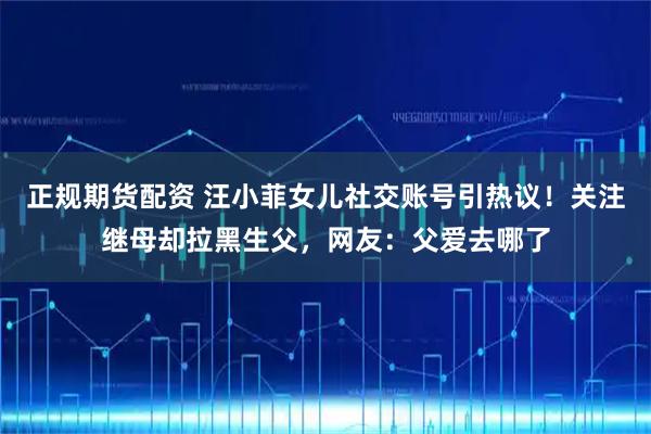 正规期货配资 汪小菲女儿社交账号引热议！关注继母却拉黑生父，网友：父爱去哪了