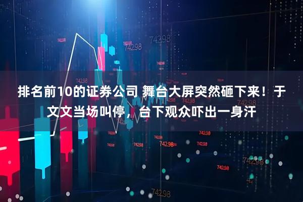 排名前10的证券公司 舞台大屏突然砸下来！于文文当场叫停，台下观众吓出一身汗
