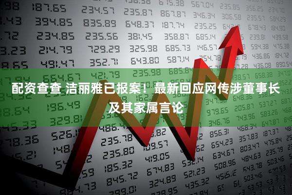 配资查查 洁丽雅已报案！最新回应网传涉董事长及其家属言论