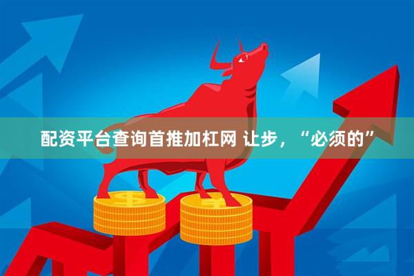 配资平台查询首推加杠网 让步，“必须的”