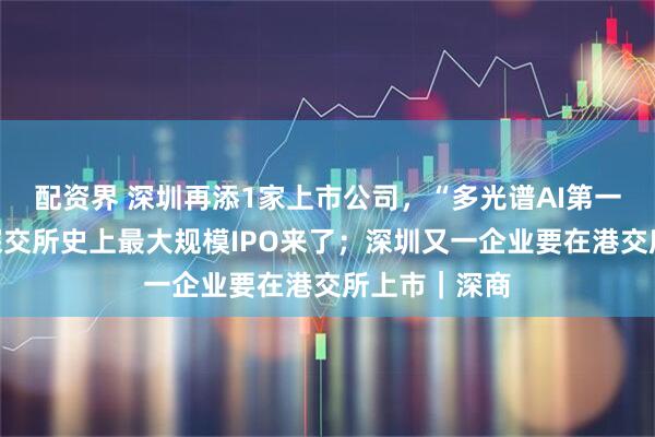 配资界 深圳再添1家上市公司，“多光谱AI第一股”来了；深交所史上最大规模IPO来了；深圳又一企业要在港交所上市｜深商