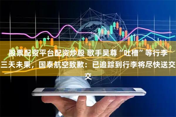 股票配资平台配资炒股 歌手吴尊“吐槽”等行李三天未果，国泰航空致歉：已追踪到行李将尽快送交