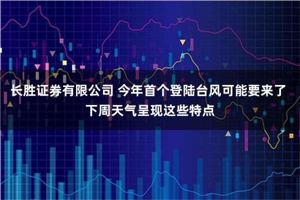 长胜证券有限公司 今年首个登陆台风可能要来了 下周天气呈现这些特点