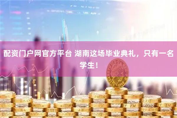 配资门户网官方平台 湖南这场毕业典礼，只有一名学生！