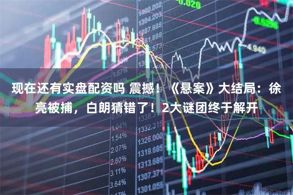 现在还有实盘配资吗 震撼！《悬案》大结局：徐亮被捕，白朗猜错了！2大谜团终于解开