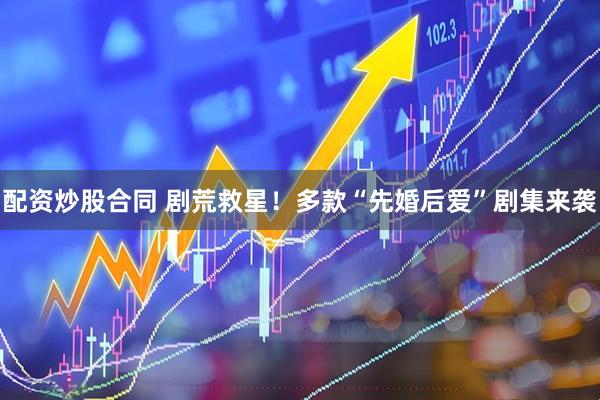 配资炒股合同 剧荒救星！多款“先婚后爱”剧集来袭