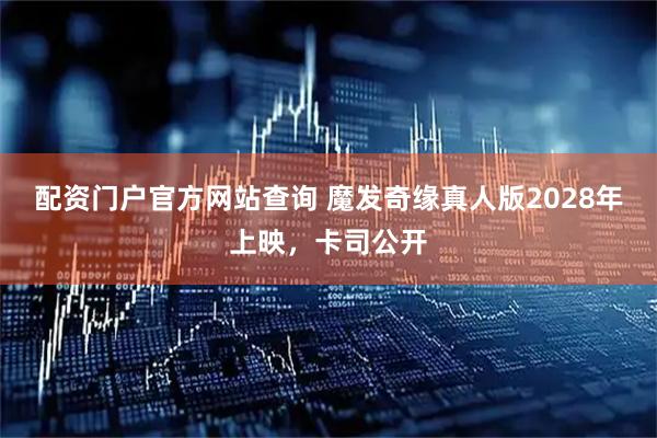 配资门户官方网站查询 魔发奇缘真人版2028年上映，卡司公开