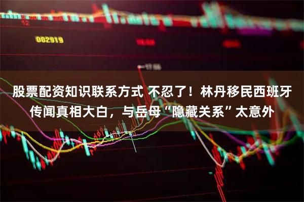 股票配资知识联系方式 不忍了！林丹移民西班牙传闻真相大白，与岳母“隐藏关系”太意外