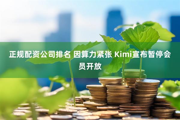 正规配资公司排名 因算力紧张 Kimi宣布暂停会员开放