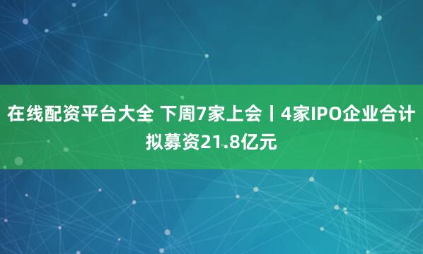在线配资平台大全 下周7家上会丨4家IPO企业合计拟募资21.8亿元