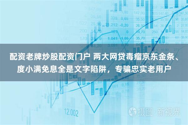配资老牌炒股配资门户 两大网贷毒瘤京东金条、度小满免息全是文字陷阱，专骗忠实老用户
