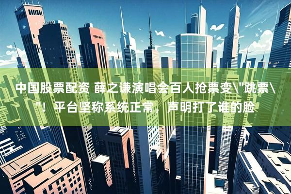中国股票配资 薛之谦演唱会百人抢票变＂跳票＂！平台坚称系统正常，声明打了谁的脸
