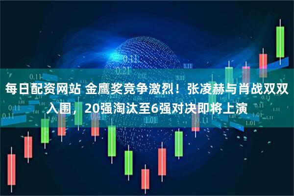 每日配资网站 金鹰奖竞争激烈！张凌赫与肖战双双入围，20强淘汰至6强对决即将上演