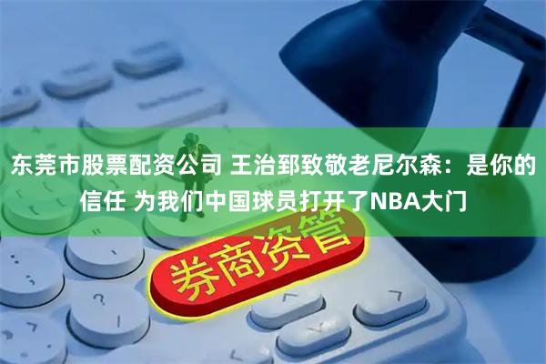 东莞市股票配资公司 王治郅致敬老尼尔森：是你的信任 为我们中国球员打开了NBA大门